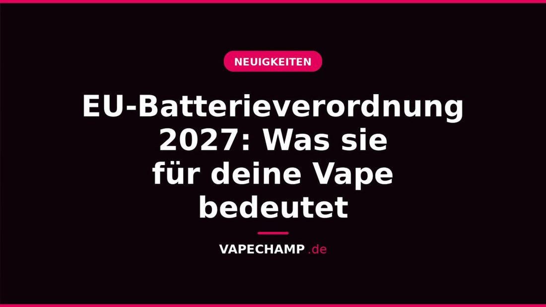EU-Batterieverordnung 2027: Was sie für deine Vape bedeutet - Vapechamp.de