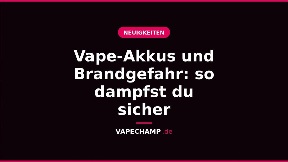 Vape-Akkus und Brandgefahr: so dampfst du sicher - Vapechamp.de